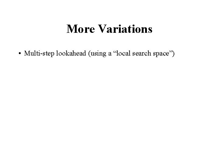 More Variations • Multi-step lookahead (using a “local search space”) 