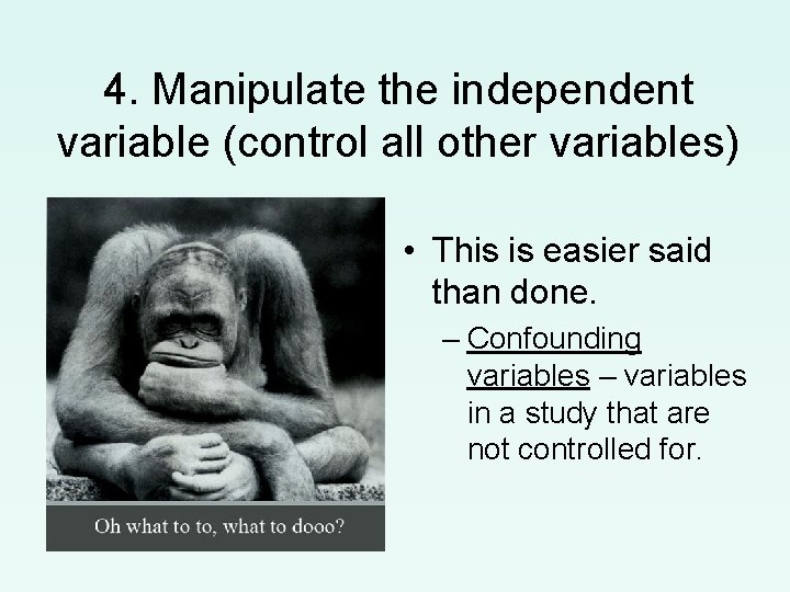 4. Manipulate the independent variable (control all other variables) • This is easier said