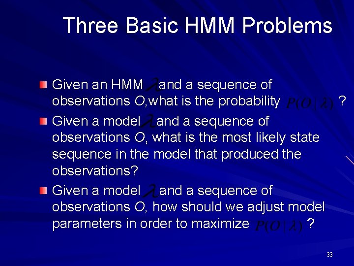 Three Basic HMM Problems Given an HMM and a sequence of observations O, what