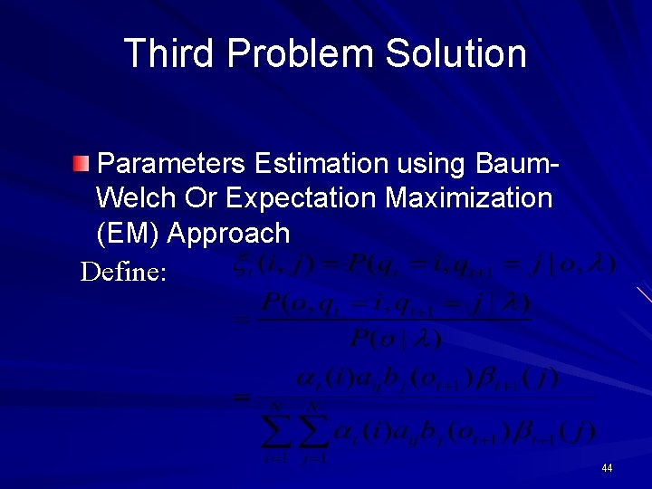 Third Problem Solution Parameters Estimation using Baum. Welch Or Expectation Maximization (EM) Approach Define: