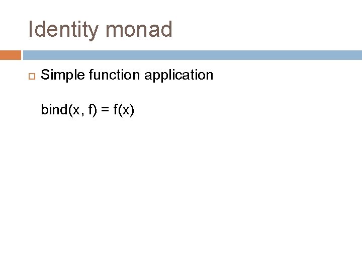 Identity monad Simple function application bind(x, f) = f(x) Identity monad Simple function application bind(x, f) = f(x)