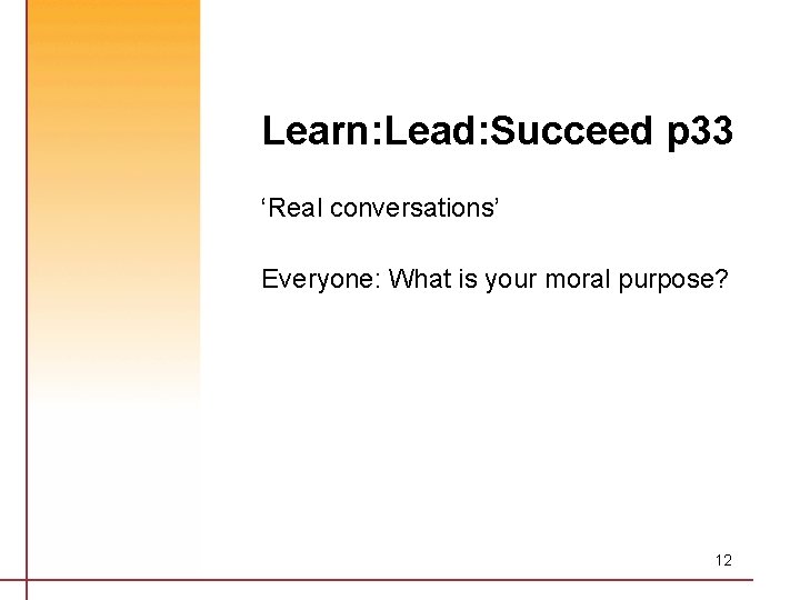 Learn: Lead: Succeed p 33 ‘Real conversations’ Everyone: What is your moral purpose? 12
