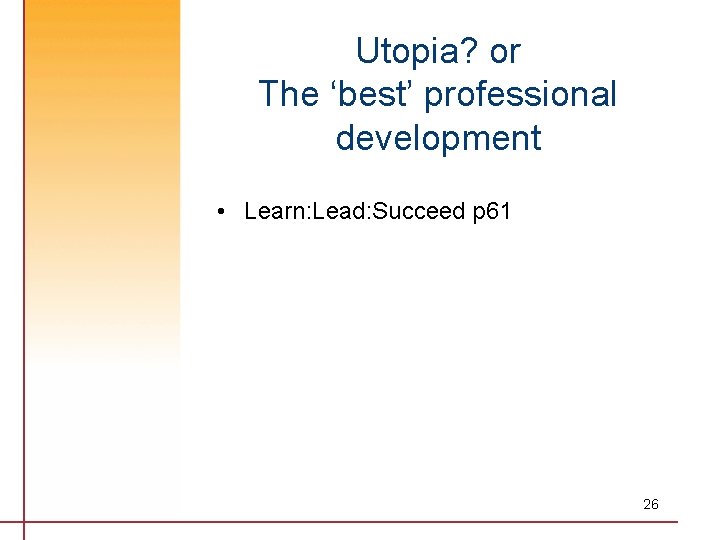 Utopia? or The ‘best’ professional development • Learn: Lead: Succeed p 61 26 