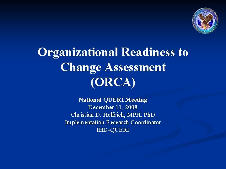 Organizational Readiness to Change Assessment (ORCA) National QUERI Meeting December 11, 2008 Christian D.