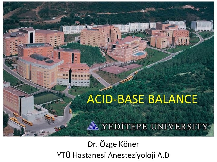 ACID-BASE BALANCE Dr. Özge Köner ACID-BASE BALANCE Y. T. U. Hospital Anesthesiology Dept. Dr.