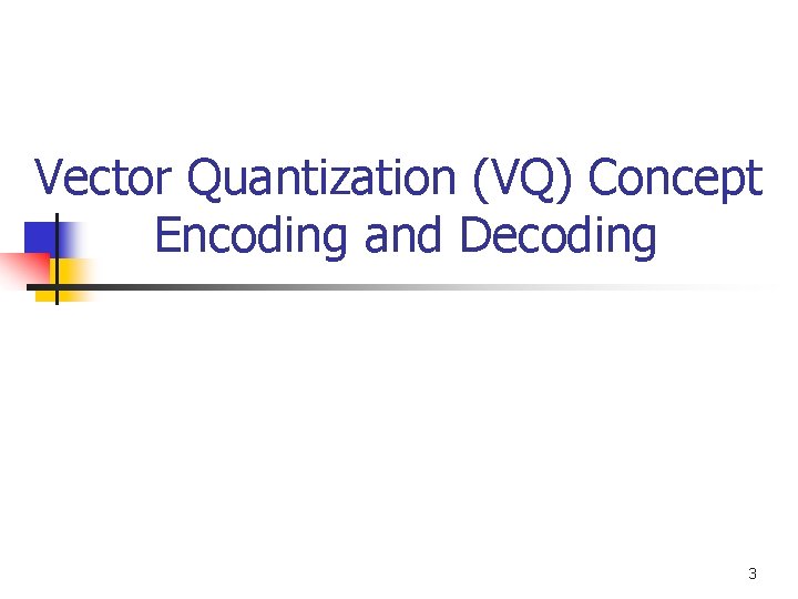 Vector Quantization (VQ) Concept Encoding and Decoding 3 Vector Quantization (VQ) Concept Encoding and Decoding 3