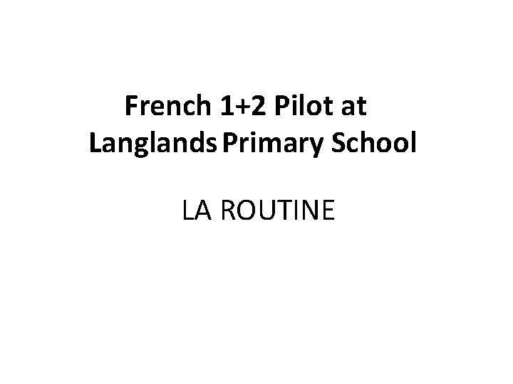 French 1+2 Pilot at Langlands Primary School LA ROUTINE 