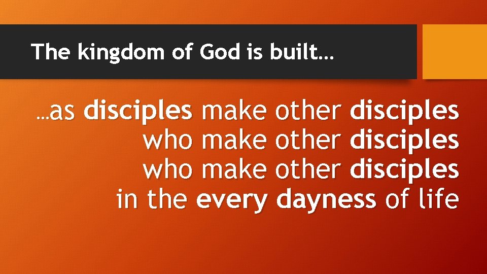 The kingdom of God is built… …as disciples make other disciples who make other