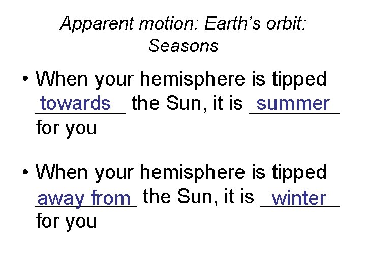 Apparent motion: Earth’s orbit: Seasons • When your hemisphere is tipped ____ towards the