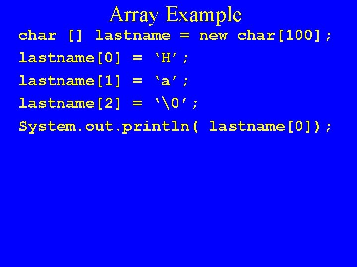 Array Example char [] lastname = new char[100]; lastname[0] = ‘H’; lastname[1] = ‘a’;