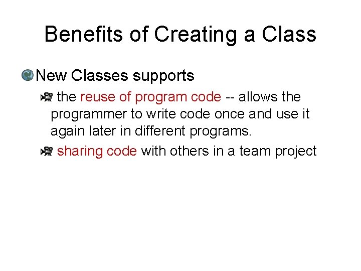 Benefits of Creating a Class New Classes supports the reuse of program code --