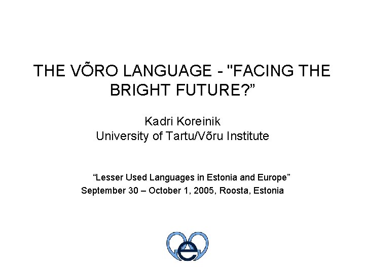 THE VÕRO LANGUAGE - "FACING THE BRIGHT FUTURE? ” Kadri Koreinik University of Tartu/Võru