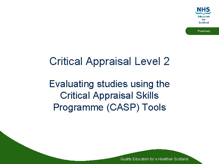 Pharmacy Critical Appraisal Level 2 Evaluating studies using the Critical Appraisal Skills Programme (CASP)