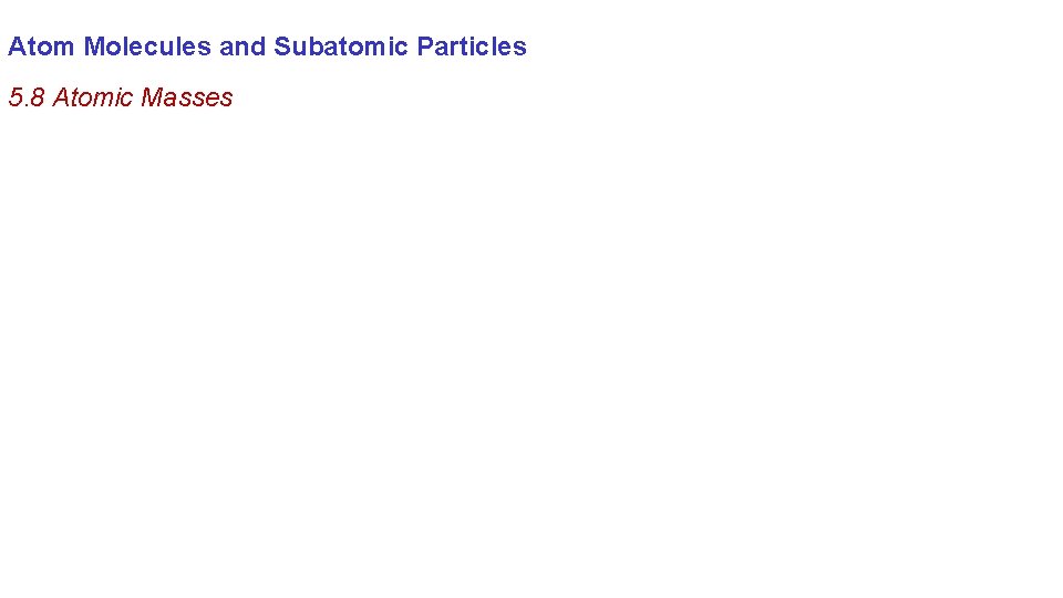 Atom Molecules and Subatomic Particles 5. 8 Atomic Masses 