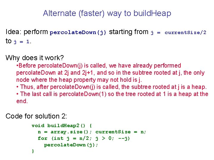 Alternate (faster) way to build. Heap Idea: perform percolate. Down(j) starting from j to Alternate (faster) way to build. Heap Idea: perform percolate. Down(j) starting from j to
