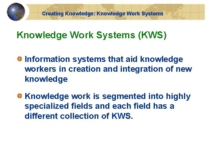 Creating Knowledge: Knowledge Work Systems (KWS) Information systems that aid knowledge workers in creation Creating Knowledge: Knowledge Work Systems (KWS) Information systems that aid knowledge workers in creation
