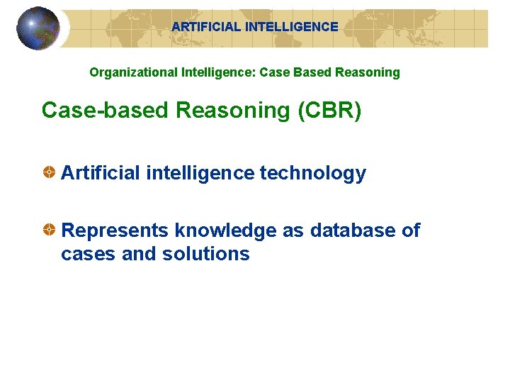 ARTIFICIAL INTELLIGENCE Organizational Intelligence: Case Based Reasoning Case-based Reasoning (CBR) Artificial intelligence technology Represents ARTIFICIAL INTELLIGENCE Organizational Intelligence: Case Based Reasoning Case-based Reasoning (CBR) Artificial intelligence technology Represents