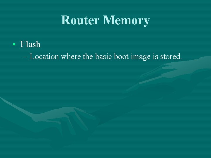 Router Memory • Flash – Location where the basic boot image is stored. 