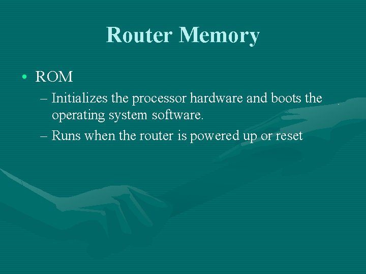 Router Memory • ROM – Initializes the processor hardware and boots the operating system