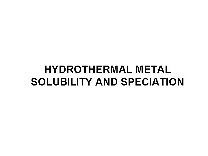 HYDROTHERMAL METAL SOLUBILITY AND SPECIATION 