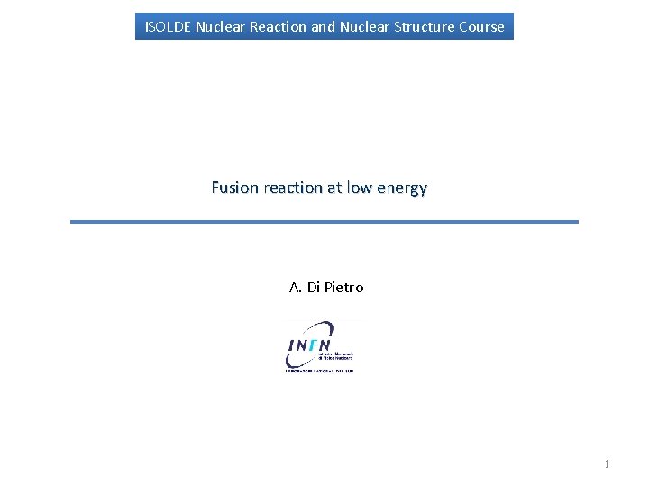 ISOLDE Nuclear Reaction and Nuclear Structure Course Fusion reaction at low energy A. Di