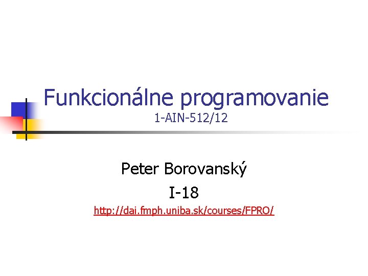 Funkcionálne programovanie 1 -AIN-512/12 Peter Borovanský I-18 http: //dai. fmph. uniba. sk/courses/FPRO/ 