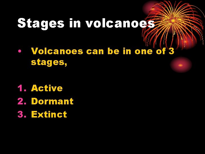 Stages in volcanoes • Volcanoes can be in one of 3 stages, 1. Active