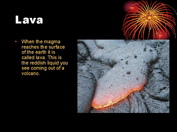 Lava • When the magma reaches the surface of the earth it is called