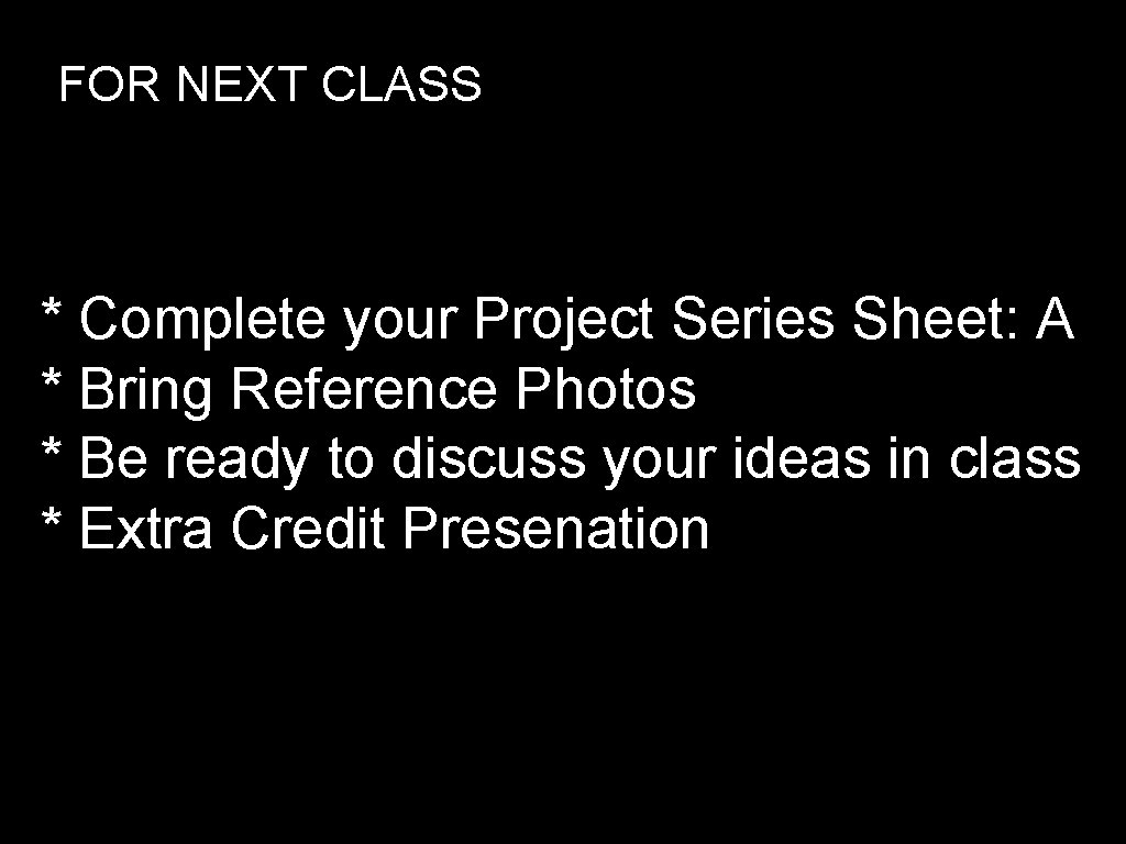 FOR NEXT CLASS * Complete your Project Series Sheet: A * Bring Reference Photos