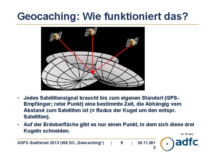 Geocaching: Wie funktioniert das? • Jedes Satellitensignal braucht bis zum eigenen Standort (GPSEmpfänger; roter Geocaching: Wie funktioniert das? • Jedes Satellitensignal braucht bis zum eigenen Standort (GPSEmpfänger; roter