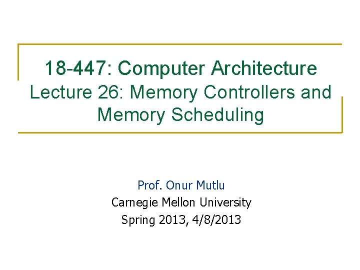 18 -447: Computer Architecture Lecture 26: Memory Controllers and Memory Scheduling Prof. Onur Mutlu