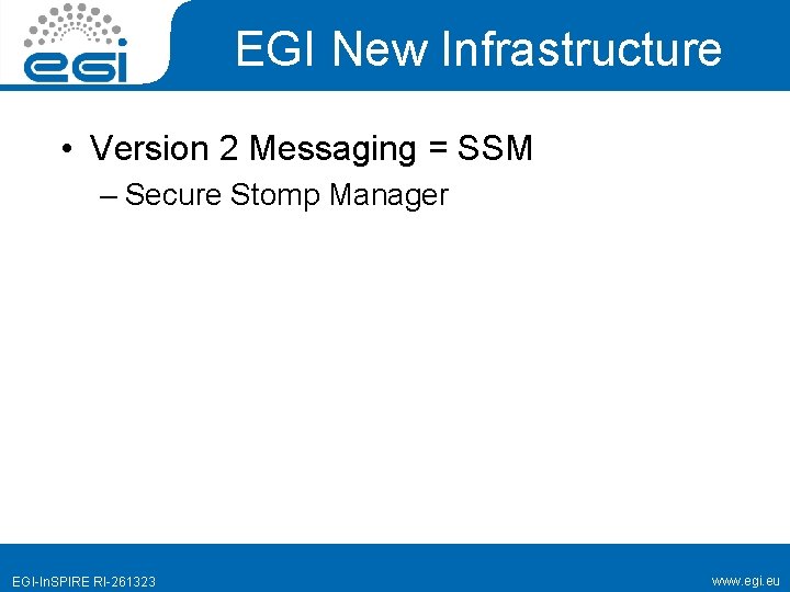 EGI New Infrastructure • Version 2 Messaging = SSM – Secure Stomp Manager EGI-In.