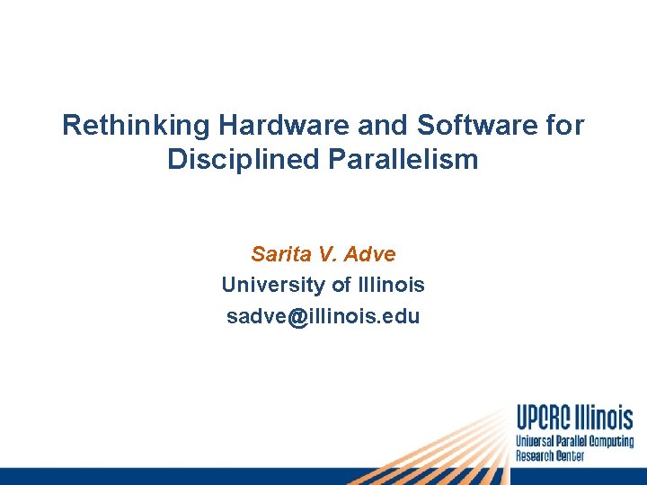 Rethinking Hardware and Software for Disciplined Parallelism Sarita V. Adve University of Illinois sadve@illinois.