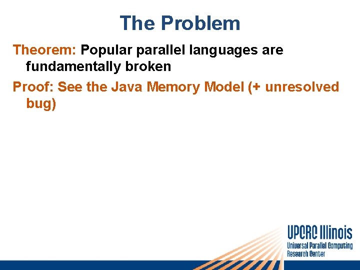 The Problem Theorem: Popular parallel languages are fundamentally broken Proof: See the Java Memory