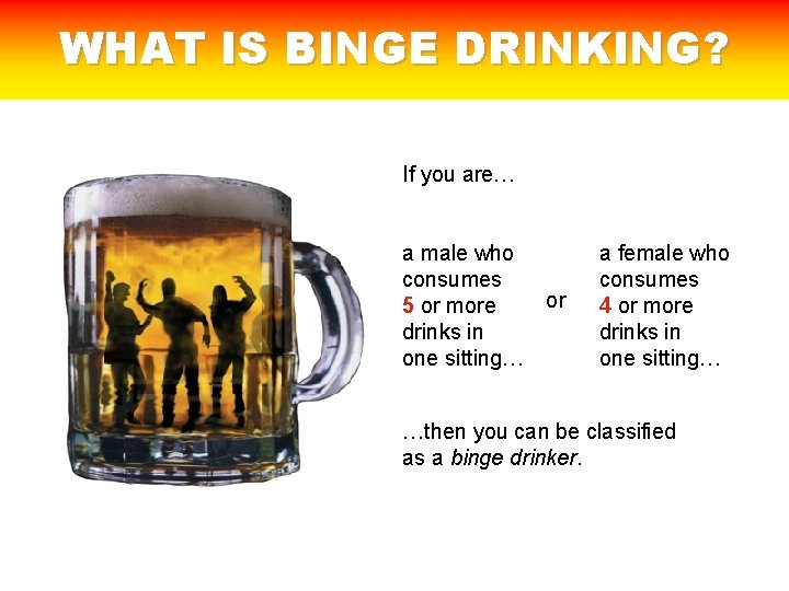 WHAT IS BINGE DRINKING? If you are… a male who consumes 5 or more