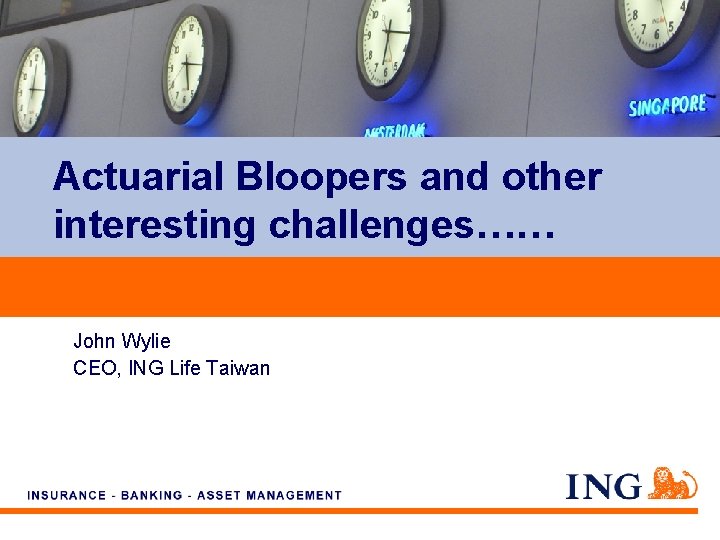 Actuarial Bloopers and other interesting challenges…… John Wylie CEO, ING Life Taiwan 