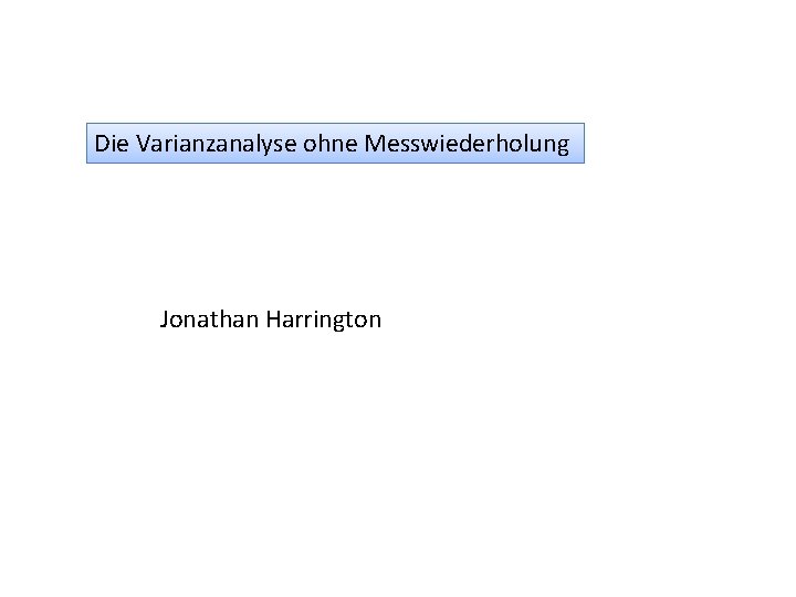 Die Varianzanalyse ohne Messwiederholung Jonathan Harrington 