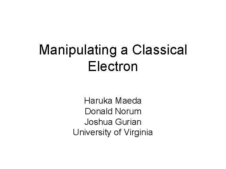 Manipulating a Classical Electron Haruka Maeda Donald Norum Joshua Gurian University of Virginia 
