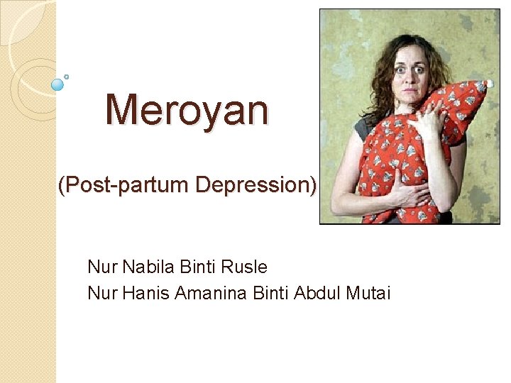 Meroyan (Post-partum Depression) Nur Nabila Binti Rusle Nur Hanis Amanina Binti Abdul Mutai 