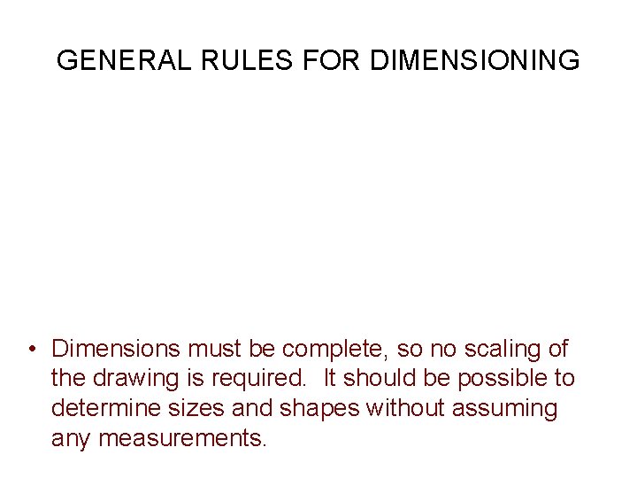 GENERAL RULES FOR DIMENSIONING • Dimensions must be complete, so no scaling of the