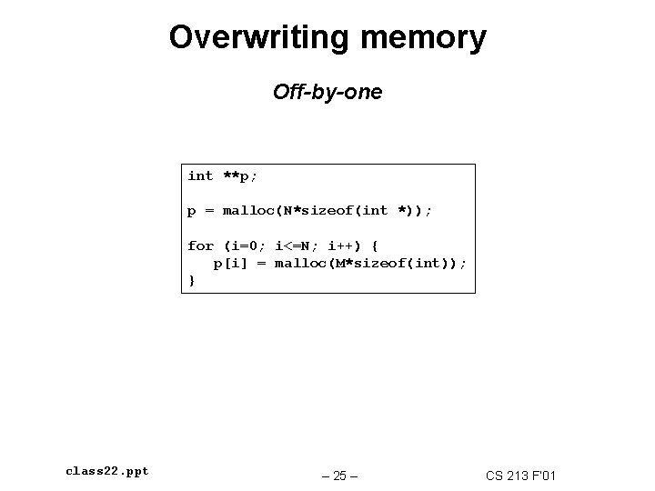 Overwriting memory Off-by-one int **p; p = malloc(N*sizeof(int *)); for (i=0; i<=N; i++) {