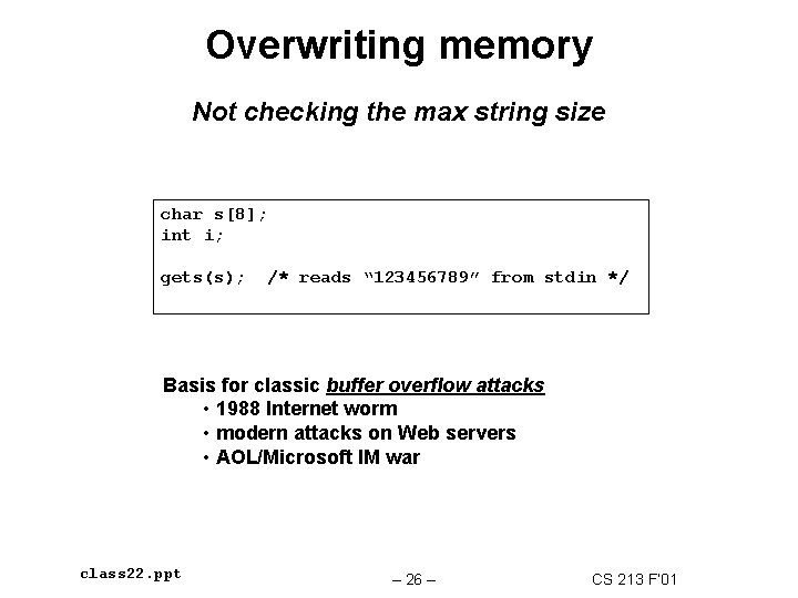 Overwriting memory Not checking the max string size char s[8]; int i; gets(s); /*