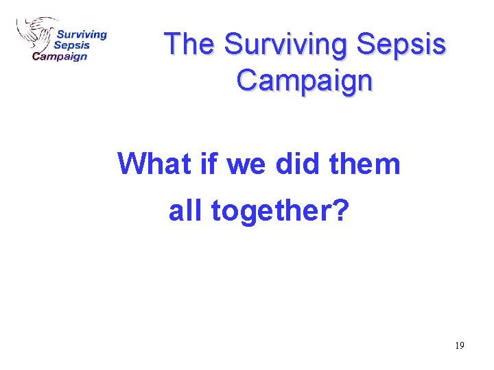 The Surviving Sepsis Campaign What if we did them all together? 19 The Surviving Sepsis Campaign What if we did them all together? 19