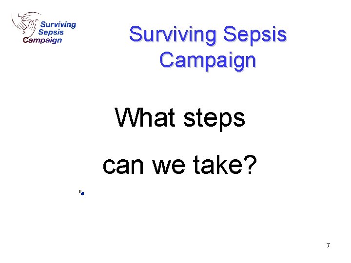 Surviving Sepsis Campaign What steps can we take? 7 Surviving Sepsis Campaign What steps can we take? 7