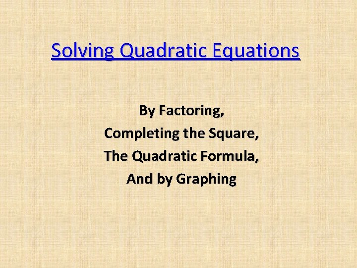 Solving Quadratic Equations By Factoring, Completing the Square, The Quadratic Formula, And by Graphing