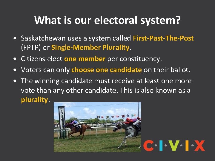 What is our electoral system? • Saskatchewan uses a system called First-Past-The-Post (FPTP) or