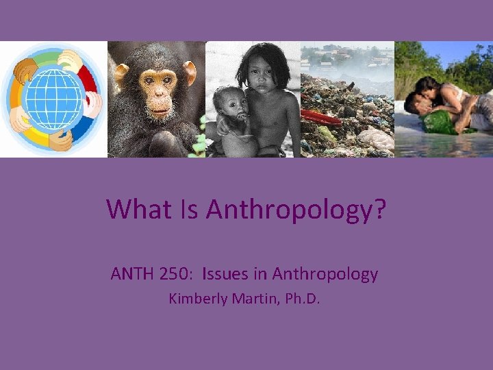 What Is Anthropology? ANTH 250: Issues in Anthropology Kimberly Martin, Ph. D. 