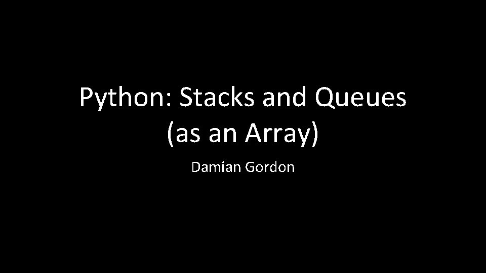 Python: Stacks and Queues (as an Array) Damian Gordon 