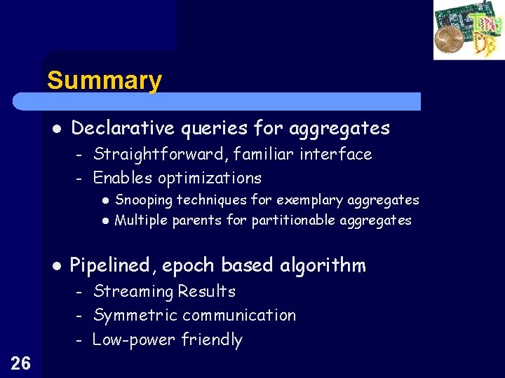 Summary l Declarative queries for aggregates – – Straightforward, familiar interface Enables optimizations l