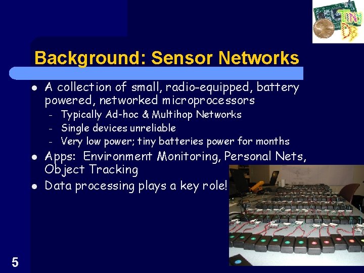 Background: Sensor Networks l A collection of small, radio-equipped, battery powered, networked microprocessors –